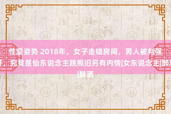 性爱姿势 2018年，女子走错房间，男人被判强奸，究竟是仙东说念主跳照旧另有内情|女东说念主|醉酒