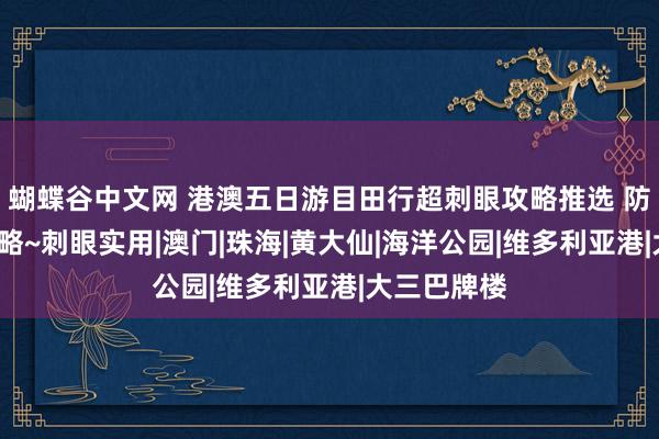 蝴蝶谷中文网 港澳五日游目田行超刺眼攻略推选 防坑/防骗攻略~刺眼实用|澳门|珠海|黄大仙|海洋公园|维多利亚港|大三巴牌楼