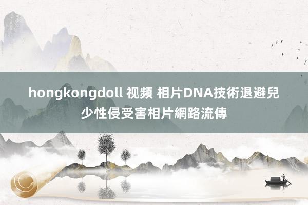 hongkongdoll 视频 相片DNA技術　退避兒少性侵受害相片網路流傳